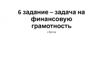Презентация по обществознанию к уроку-практикуму для организации консультаций с 9 классом по решению 6 задания ОГЭ - задачи на финансовую грамотность