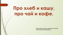 Презентация по окружающему миру Про хлеб и кашу, про чай и кофе