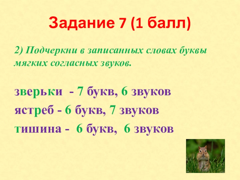 Задание 7 (1 балл)2) Подчеркни в записанных словах буквы мягких согласных звуков.зверьки - 7 букв, 6 звуковястреб