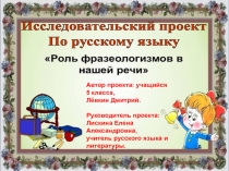 Презентация исследовательского проекта по русскому языку на тему:Роль фразеологизмов в нашей речи