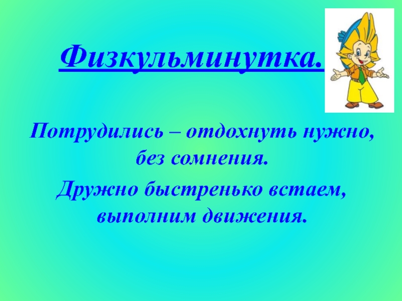 Физкульминутка.Потрудились – отдохнуть нужно, без сомнения.Дружно быстренько встаем, выполним движения.