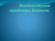 Презентация по экологии на тему Экологическое состояние Байкала