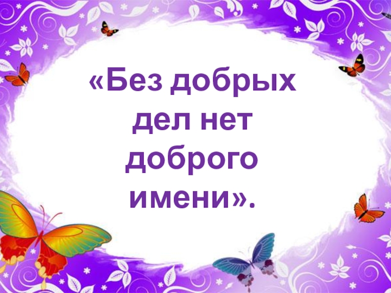 Без добрых дел нет доброго имени. Дорогою добра презентация. Названия с добром. Доброе имя.