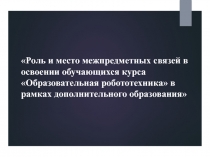 Презентация по робототехнике на тему: Роль и место межпредметных связей в освоении обучающихся курса Образовательная робототехника в рамках дополнительного образования
