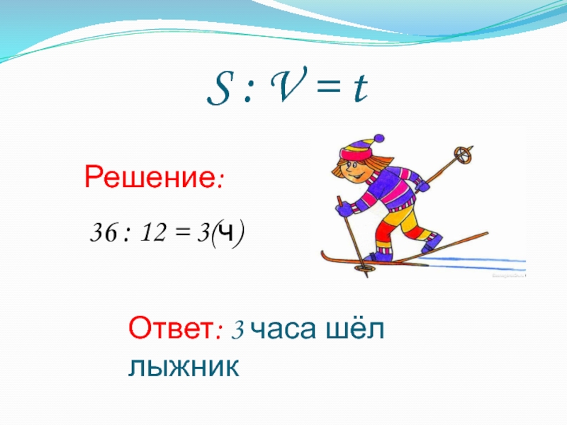 S : V = tРешение: 36 : 12 = 3(ч)Ответ: 3 часа шёл лыжник