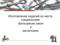 Презентация по технологии Изготовление изделий из жести, соединение фальцевым швом заклепками  5 класс