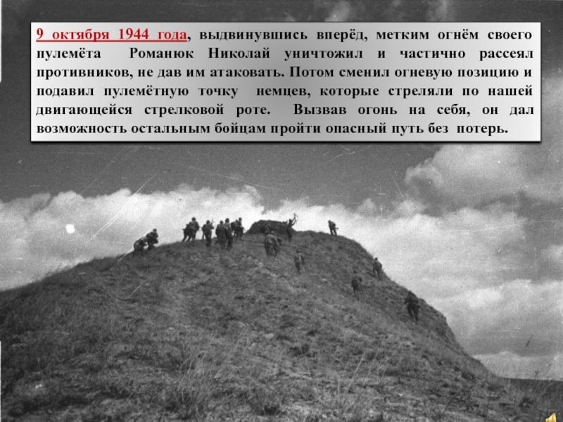 9 октября 1944 года, выдвинувшись вперёд, метким огнём своего пулемёта Романюк Николай уничтожил и частично рассеял противников,