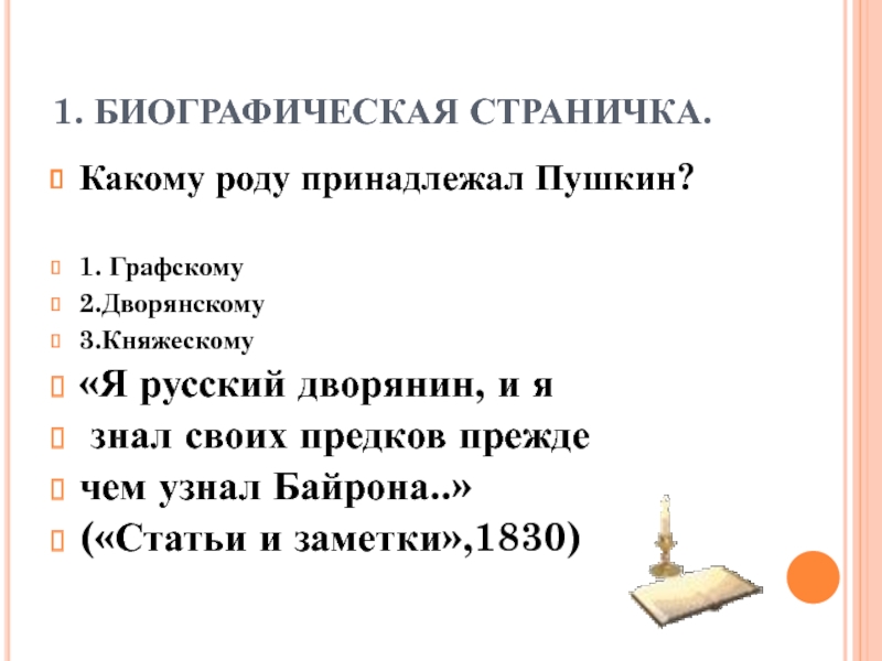 1. БИОГРАФИЧЕСКАЯ СТРАНИЧКА.Какому роду принадлежал Пушкин?1. Графскому2.Дворянскому3.Княжескому«Я русский дворянин, и я знал своих предков преждечем узнал Байрона..»(«Статьи