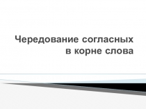 Презентация по русскому языку Чередование согласных в корне слова
