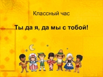 Презентация классный час Ты, да я, да мы с тобой