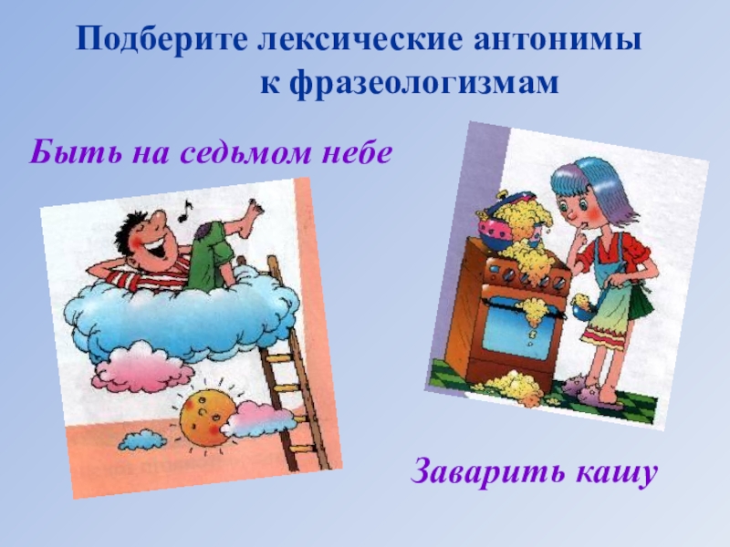 Подбери к фразеологизмам антонимы. Лексические антонимы. Заварить кашу антоним фразеологизм. Подберите антоним к фразеологизму заварить кашу. Антоним заварить кашу фразеологизм подобрать.