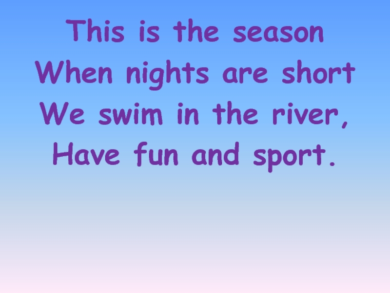 This is the seasonWhen nights are shortWe swim in the river,Have fun and sport.