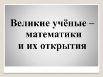 Презентация к уроку математики Великие учёные-математики и их открытия