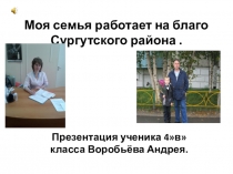 Презентация учащегося по профориентации Моя семья работает на благо Сургутского района