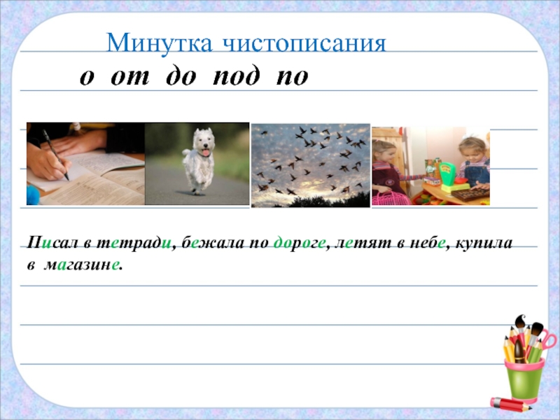 Минутка чистописанияо от до под поПисал в тетради, бежала по дороге, летят в небе, купила в магазине.