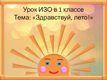Презентация по изобразительному искусству Здравствуй, лето! 1 класс