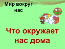 Презентация по окружающему миру на тему: Что окружает нас дома