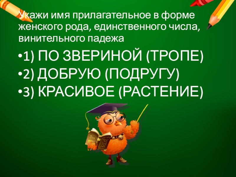 Укажи имя прилагательное в форме женского рода, единственного числа, винительного падежа1) ПО ЗВЕРИНОЙ (ТРОПЕ)2) ДОБРУЮ (ПОДРУГУ)3) КРАСИВОЕ