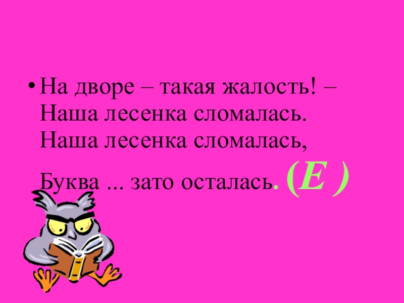 На дворе – такая жалость! – Наша лесенка сломалась. Наша лесенка сломалась, Буква ... зато осталась. (Е