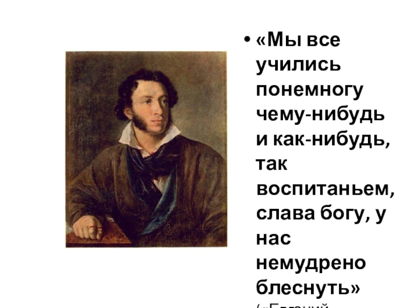 «Мы все учились понемногу чему-нибудь и как-нибудь, так воспитаньем, слава богу, у нас немудрено блеснуть» («Евгений Онегин»)