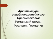 Презентация по МХК на тему  Архитектура средневековья.Романский стиль. Франция. Германия