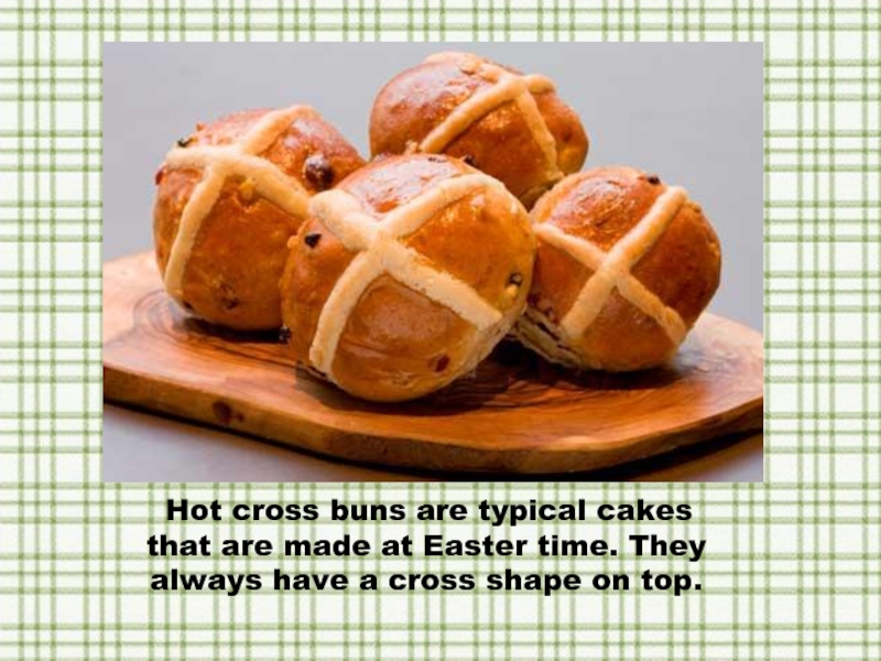  Hot cross buns are typical cakes that are made at Easter time. They always have a cross