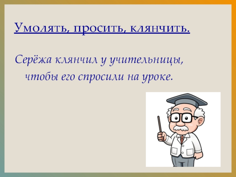 Умолять, просить, клянчить.Серёжа клянчил у учительницы, чтобы его спросили на уроке.