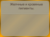 ПРЕЗЕНТАЦИЯ НА ТЕМУ:  ЖЕЛЧНЫЕ И КРОВЯНЫЕ ПИГМЕНТЫ.