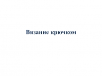 Презентация по внеурочной деятельности на тему Вязание крючком 7 класс