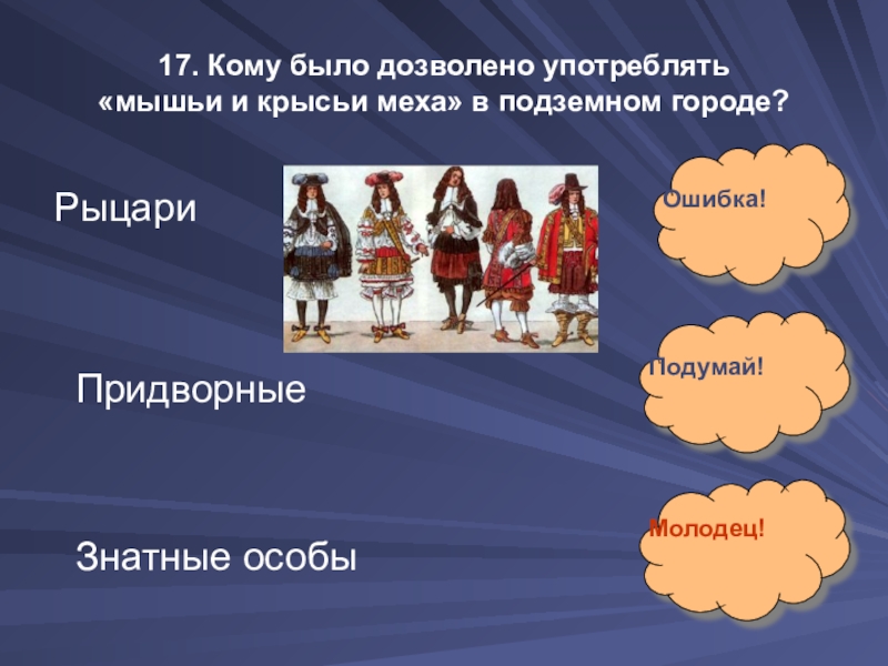 17. Кому было дозволено употреблять  «мышьи и крысьи меха» в подземном городе?Рыцари Придворные Знатные особыОшибка!Подумай!Молодец!