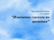 Презентация по русскому языку Изменение глаголов по временам