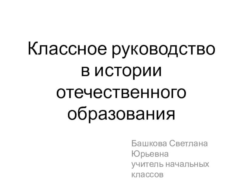 Классное руководство в истории отечественного образованияБашкова Светлана Юрьевна учитель начальных классов