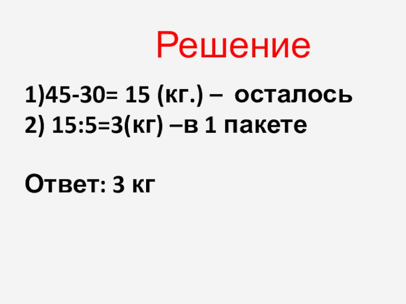 Решение1)45-30= 15 (кг.) – осталось2) 15:5=3(кг) –в 1 пакетеОтвет: 3 кг