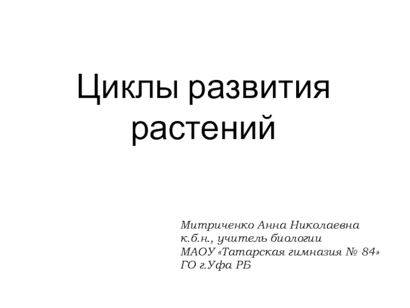 Циклы развития растенийМитриченко Анна Николаевнак.б.н., учитель биологии МАОУ «Татарская гимназия № 84»ГО г.Уфа РБ