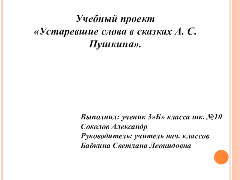 Учебный проект «Устаревшие слова в сказках А. С. Пушкина».Выполнил: ученик 3»Б» класса шк. №10Соколов Александр Руководитель: учитель