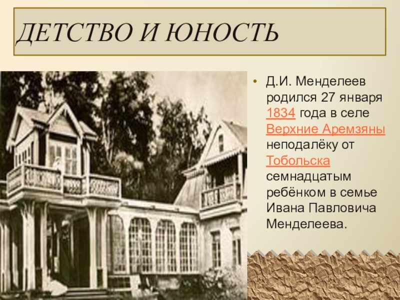 Д.И. Менделеев родился 27 января 1834 года в селе  Верхние Аремзяны неподалёку от Тобольска семнадцатым ребёнком в