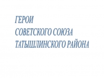 Презентация Герои Советского Союза Татышлинского района