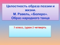 Презентация Целостность образа поэзии и жизни. М. Равель Болеро. Образ народного танца 7 класс 2 четверть