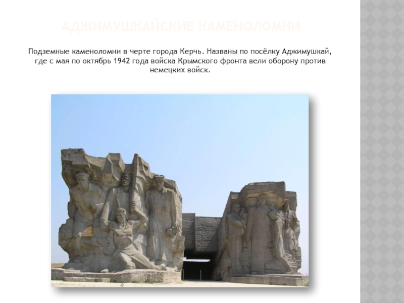 АДЖИМУШКАЙСКИЕ КАМЕНОЛОМНИПодземные каменоломни в черте города Керчь. Названы по посёлку Аджимушкай, где с мая по октябрь 1942