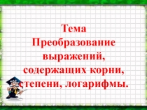 Преобразование выражений, содержащие корни, степени и логарифмы