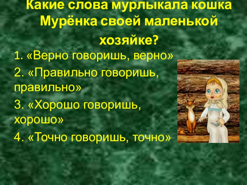 Какие слова мурлыкала кошка Мурёнка своей маленькой хозяйке? 1. «Верно говоришь, верно»2. «Правильно говоришь, правильно»3. «Хорошо говоришь,