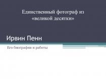 Презентация по искусству на тему Единственный фотограф из великой десятки Ирвин Пенн