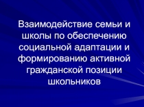 Презентация к педсовету Взаимодействие семьи и школы по обеспечению социальной адаптации и формированию активной гражданской позиции школьников