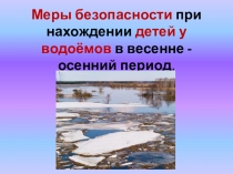 Презентация к классному часу на тему: Меры безопасности при нахождении детей у водоёмов в весенне-осенний период.