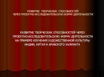 Учителю: презентация РАЗВИТИЕ ТВОРЧЕСКИХ СПОСОБНОСТЕЙ ЧЕРЕЗ ПРОЕКТНО-ИССЛЕДОВАТЕЛЬСКУЮ ФОРМУ ДЕЯТЕЛЬНОСТИ НА ПРИМЕРЕ ИЗУЧЕНИЯ ХУДОЖЕСТВЕННОЙ КУЛЬТУРЫ ИНДИИ, КИТАЯ И АРАБСКОГО ХАЛИФАТА