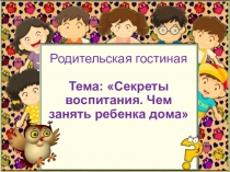 Презентация к родительской гостиной на тему Секреты воспитания. Чем занять ребенка дома