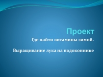 Презентация Проект Где найти витамины зимой. Выращивание лука на подоконнике.