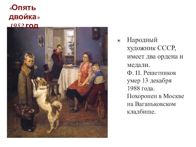 «Опять двойка» 1952 годНародный художник СССР, имеет два ордена и медали. Ф. П. Решетников умер 13