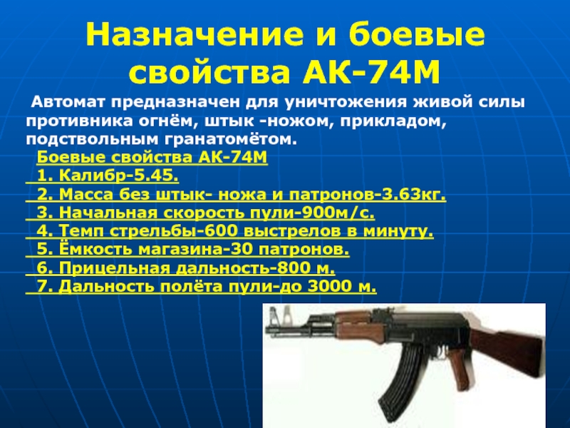 Назначение и боевые свойства АК-74М Автомат предназначен для уничтожения живой силыпротивника огнём, штык -ножом, прикладом,подствольным гранатомётом.