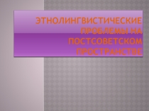 Этнолингвистические проблемы на постсоветском пространстве